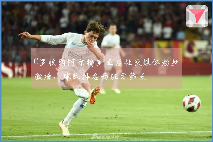 C罗收购阿尔梅里亚后社交媒体粉丝激增，球队排名西班牙第五