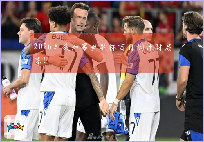 2026年美加墨世界杯百日倒计时启幕！