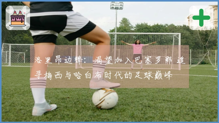 洛里昂边锋：渴望加入巴塞罗那 追寻梅西与哈白布时代的足球巅峰