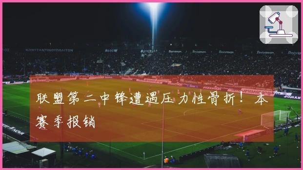 联盟第二中锋遭遇压力性骨折！本赛季报销