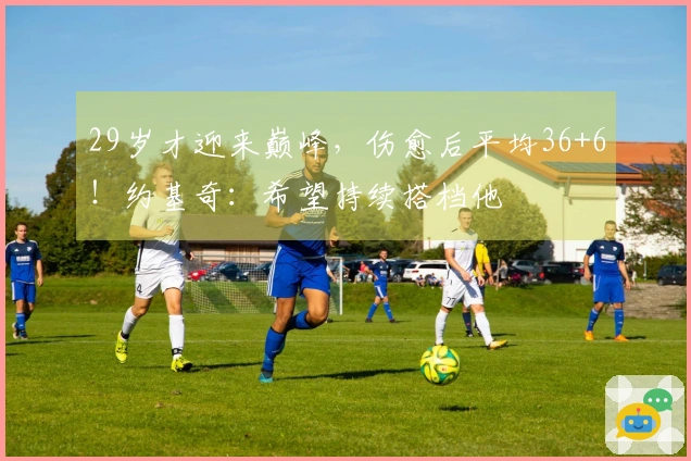 29岁才迎来巅峰，伤愈后平均36+6！约基奇：希望持续搭档他