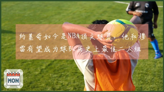 约基奇如今是NBA顶尖球员，他和穆雷有望成为球队历史上最佳二人组合