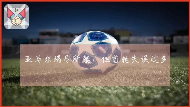 亚马尔竭尽所能，但首轮失误过多