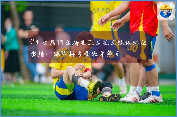 C罗收购阿尔梅里亚后社交媒体粉丝激增，球队排名西班牙第五