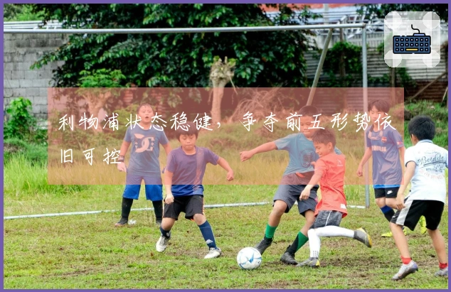 利物浦状态稳健，争夺前五形势依旧可控