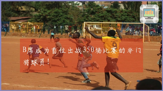 B席成为首位出战350场比赛的非门将球员！