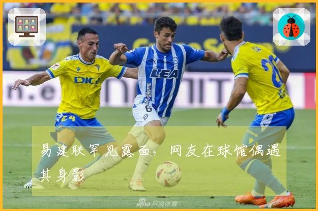 易建联罕见露面，网友在球馆偶遇其身影