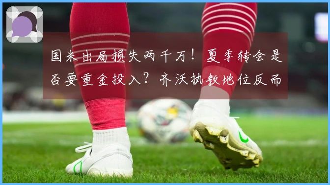 国米出局损失两千万！夏季转会是否要重金投入？齐沃执教地位反而稳固？