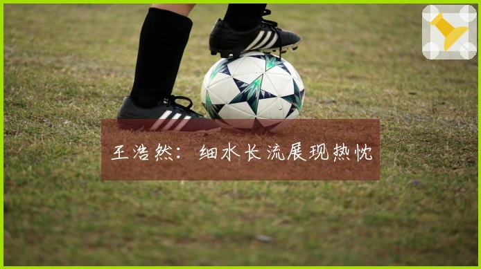 王浩然：细水长流展现热忱