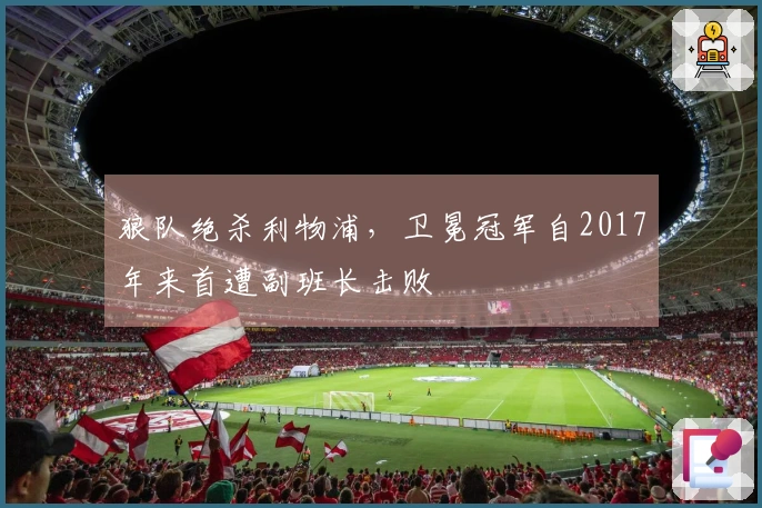 狼队绝杀利物浦，卫冕冠军自2017年来首遭副班长击败