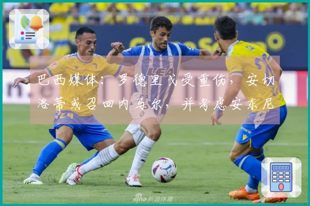 巴西媒体：罗德里戈受重伤，安切洛蒂或召回内马尔，并考虑安东尼