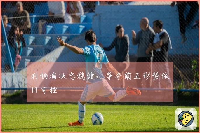 利物浦状态稳健，争夺前五形势依旧可控