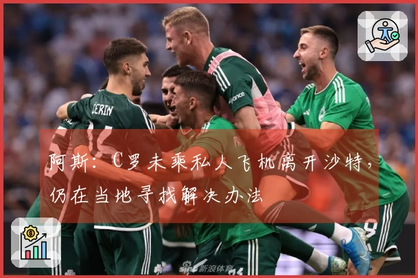 阿斯：C罗未乘私人飞机离开沙特，仍在当地寻找解决办法