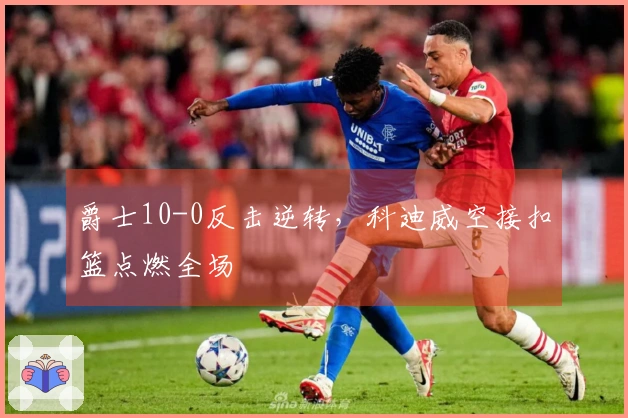 爵士10-0反击逆转，科迪威空接扣篮点燃全场