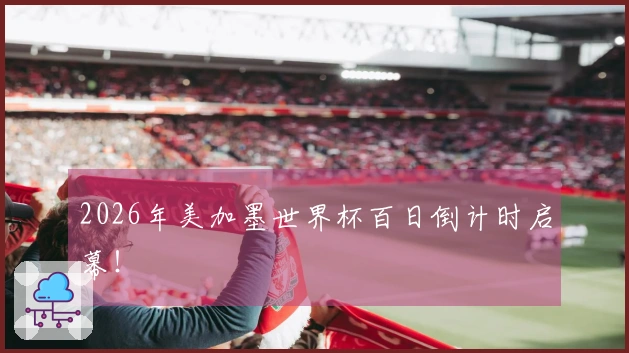 2026年美加墨世界杯百日倒计时启幕！