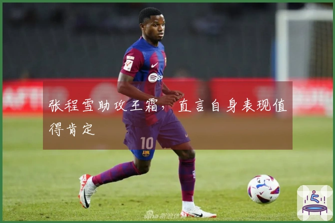 张程雪助攻王霜，直言自身表现值得肯定