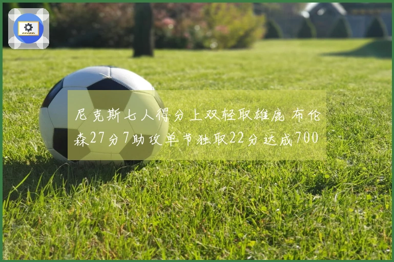 尼克斯七人得分上双轻取雄鹿 布伦森27分7助攻单节独取22分达成7000分成就