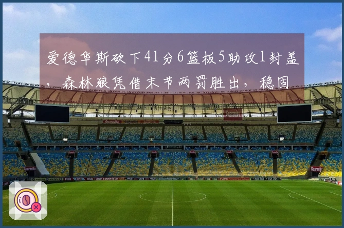爱德华斯砍下41分6篮板5助攻1封盖，森林狼凭借末节两罚胜出，稳固西部第四位置