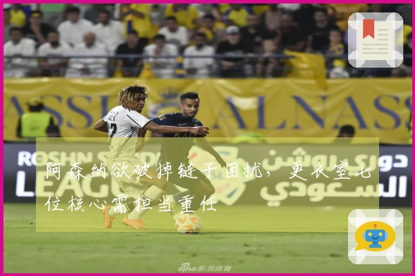 阿森纳欲破掉链子困扰，更衣室七位核心需担当重任