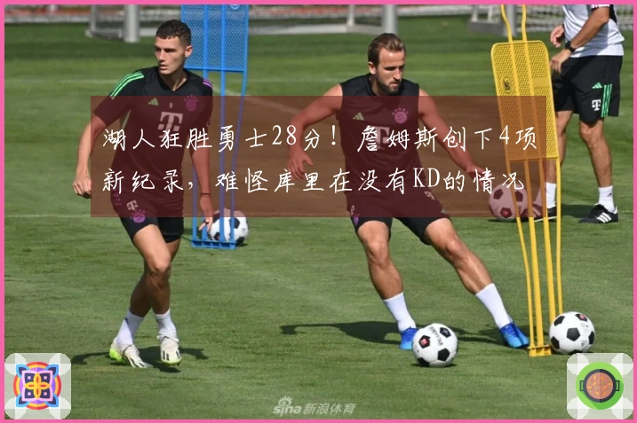 湖人狂胜勇士28分！詹姆斯创下4项新纪录，难怪库里在没有KD的情况下无法战胜他