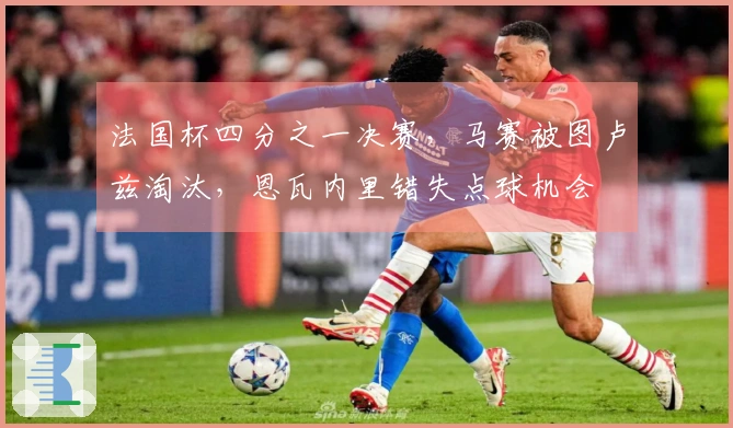 法国杯四分之一决赛，马赛被图卢兹淘汰，恩瓦内里错失点球机会