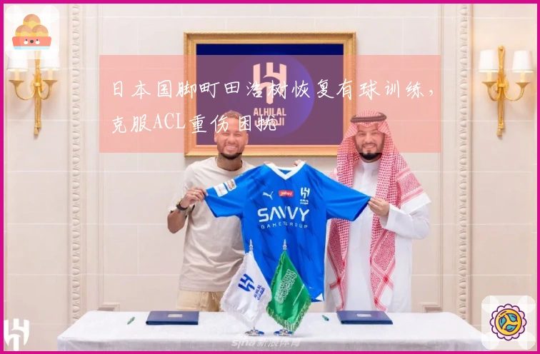 日本国脚町田浩树恢复有球训练，克服ACL重伤困扰
