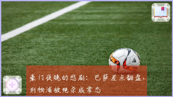 豪门夜晚的悲剧：巴萨差点翻盘，利物浦被绝杀成常态