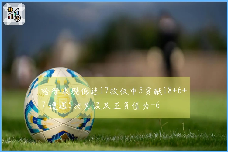 哈登表现低迷17投仅中5贡献18+6+7 遭遇5次失误及正负值为-6