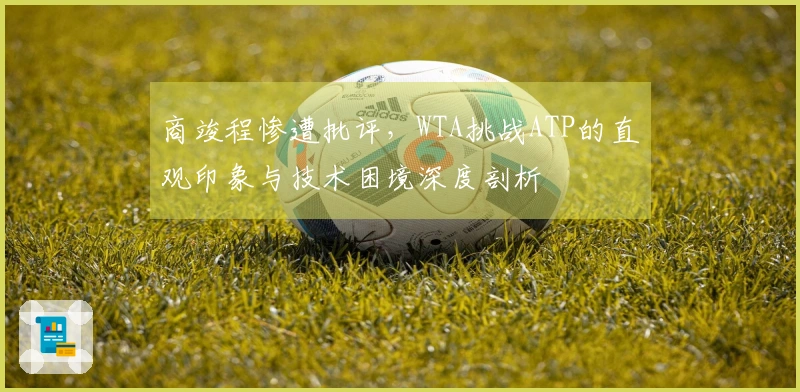 商竣程惨遭批评，WTA挑战ATP的直观印象与技术困境深度剖析