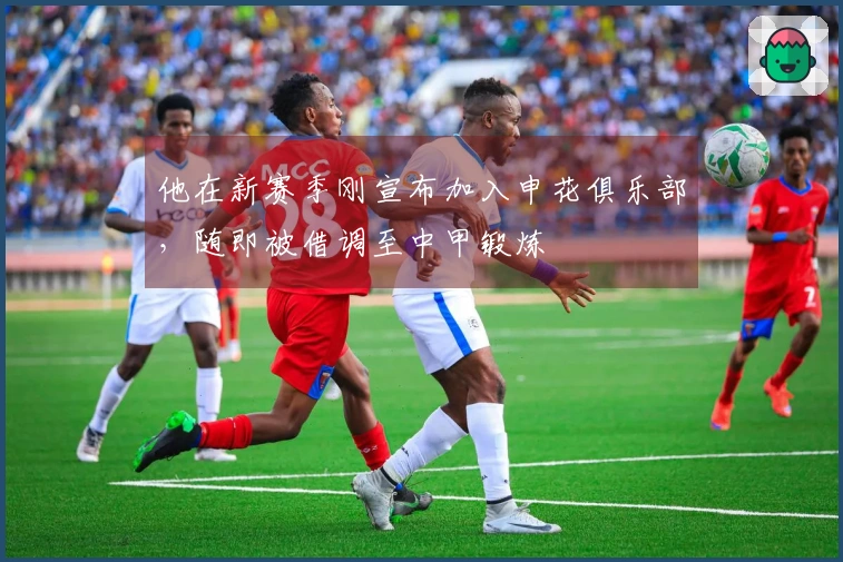 他在新赛季刚宣布加入申花俱乐部，随即被借调至中甲锻炼