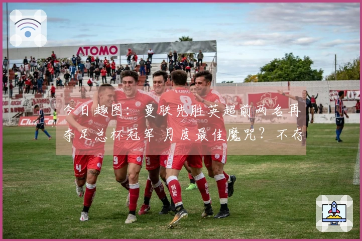 今日趣图：曼联先胜英超前两名再夺足总杯冠军 月度最佳魔咒？不存在！