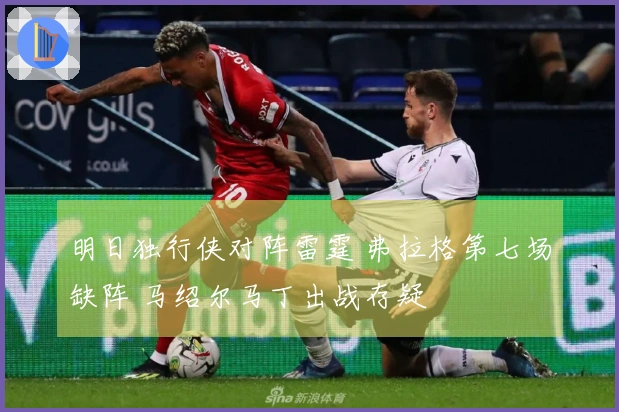 明日独行侠对阵雷霆 弗拉格第七场缺阵 马绍尔马丁出战存疑