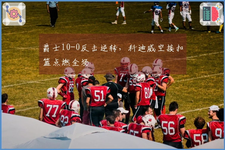 爵士10-0反击逆转，科迪威空接扣篮点燃全场