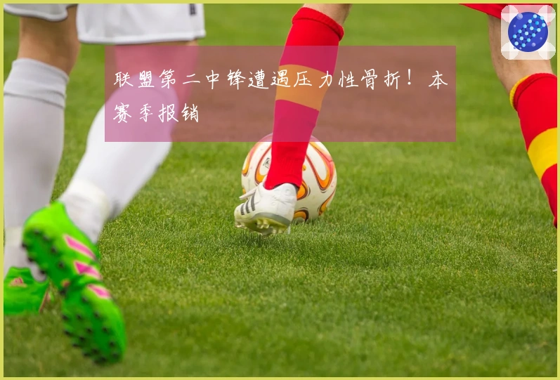 联盟第二中锋遭遇压力性骨折！本赛季报销