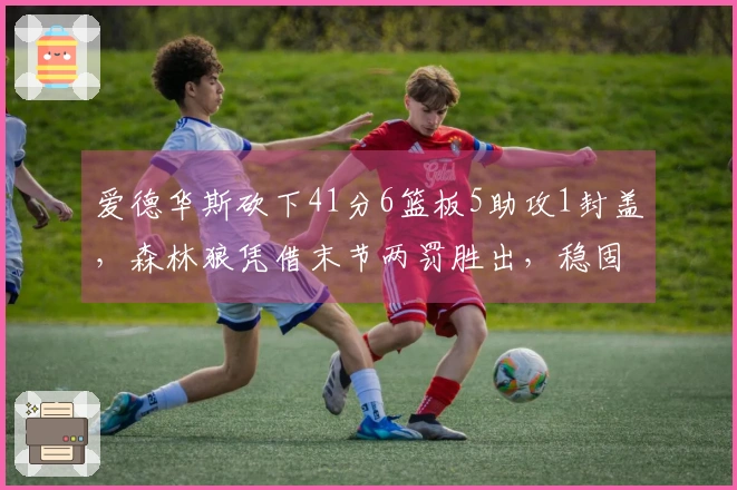 爱德华斯砍下41分6篮板5助攻1封盖，森林狼凭借末节两罚胜出，稳固西部第四位置