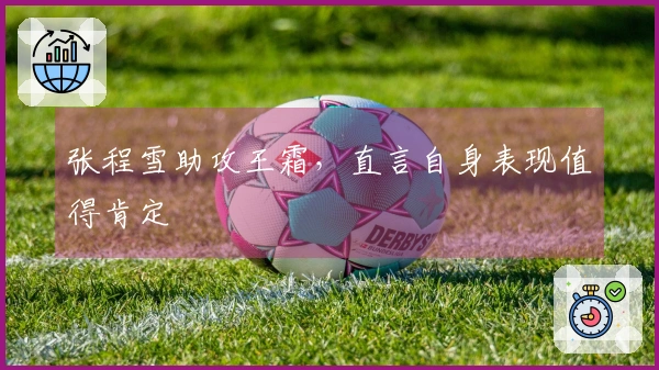 张程雪助攻王霜，直言自身表现值得肯定