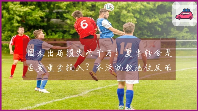 国米出局损失两千万！夏季转会是否要重金投入？齐沃执教地位反而稳固？