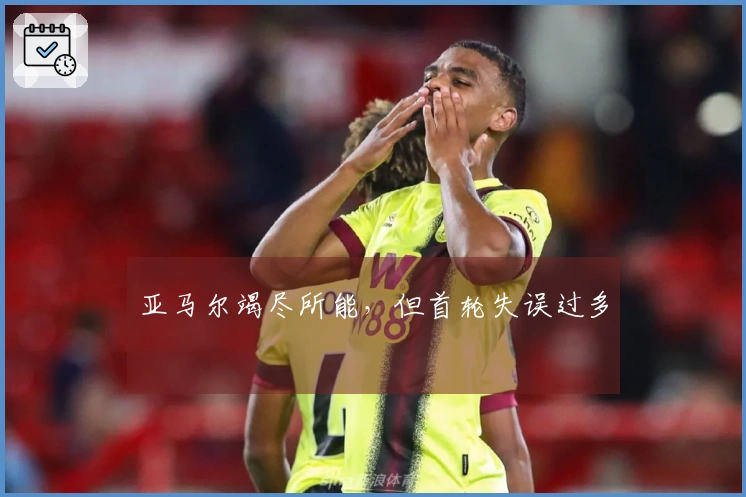 亚马尔竭尽所能，但首轮失误过多