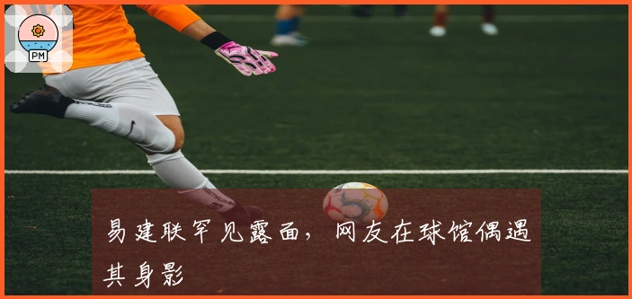 易建联罕见露面，网友在球馆偶遇其身影