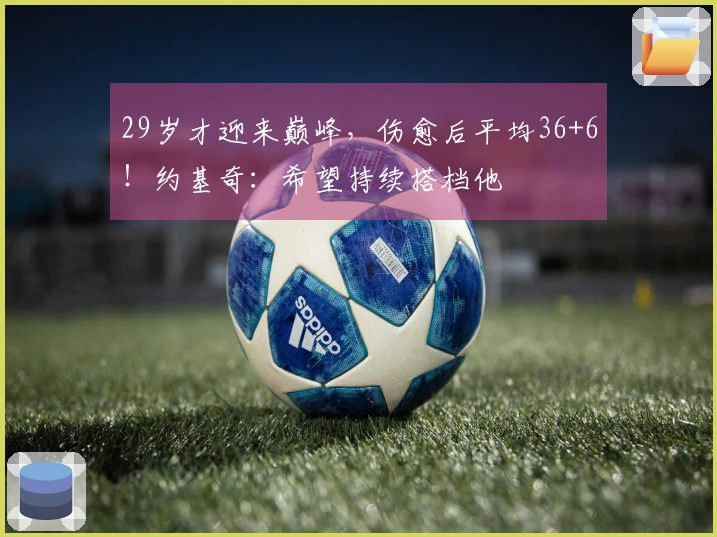 29岁才迎来巅峰，伤愈后平均36+6！约基奇：希望持续搭档他