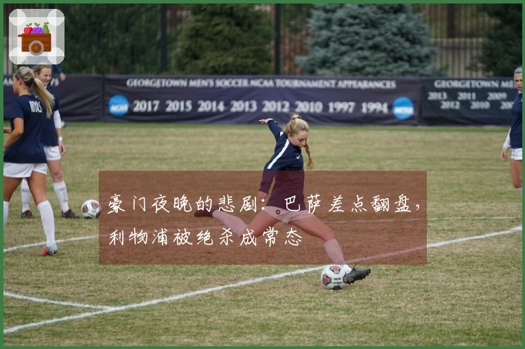 豪门夜晚的悲剧：巴萨差点翻盘，利物浦被绝杀成常态