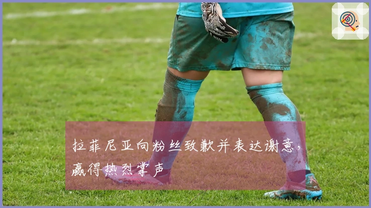 拉菲尼亚向粉丝致歉并表达谢意，赢得热烈掌声