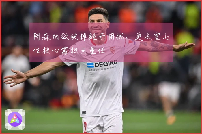 阿森纳欲破掉链子困扰，更衣室七位核心需担当重任